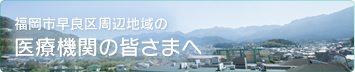 福岡市早良区周辺地域の医療機関の皆さまへ