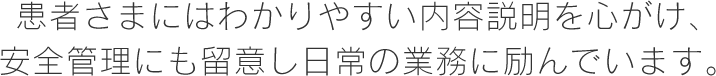 患者さまにはわかりやすい内容説明をを心がけ、安全管理にも留意し日常の業務に励んでいます