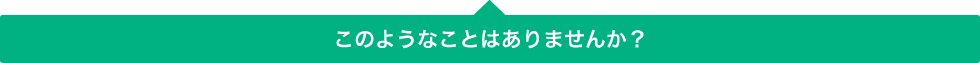 このようなことはありませんか？