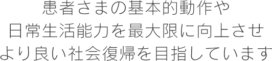 患者さまの基本的動作や日常生活能力を最大限に向上させより良い社会復帰を目指しています